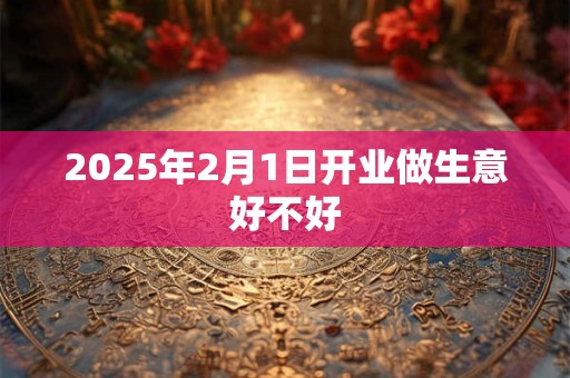 2025年2月1日开业做生意好不好