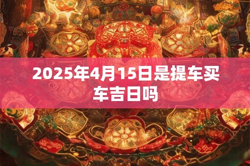 2025年4月15日是提车买车吉日吗