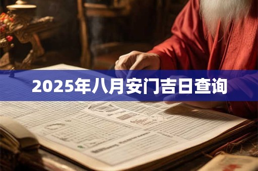 2025年八月安门吉日查询 2025年八月安门吉日查询