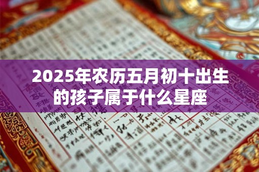 2025年农历五月初十出生的孩子属于什么星座