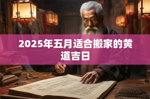2025年五月适合搬家的黄道吉日 2025年五月适合搬家的黄道吉日