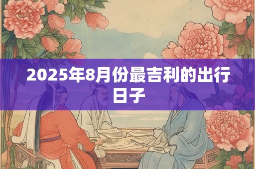 2025年8月份最吉利的出行日子