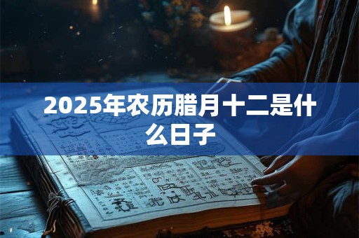 2025年农历腊月十二是什么日子