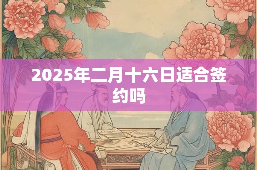 2025年二月十六日适合签约吗