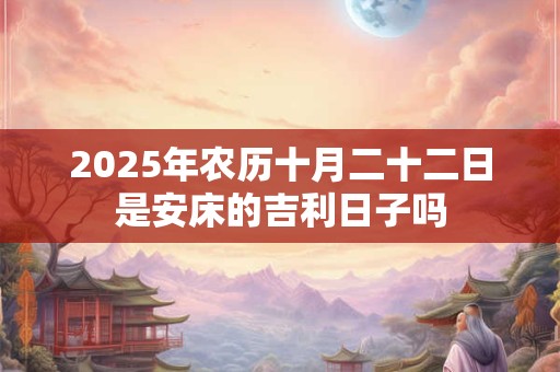 2025年农历十月二十二日是安床的吉利日子吗 2025年农历十月二十二日是安床的吉利日子吗