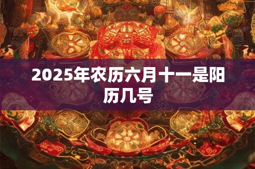 2025年农历六月十一是阳历几号