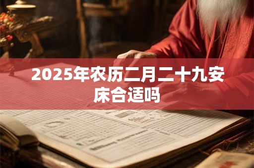 2025年农历二月二十九安床合适吗