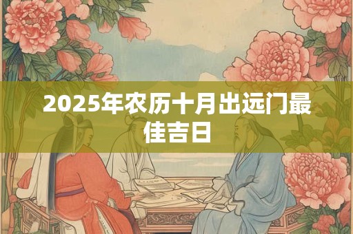 2025年农历十月出远门最佳吉日