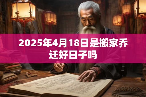 2025年4月18日是搬家乔迁好日子吗