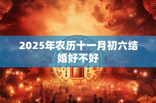 2025年农历十一月初六结婚好不好