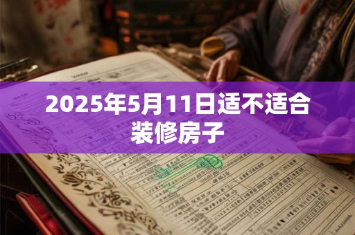 2025年5月11日适不适合装修房子