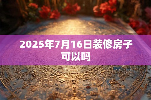 2025年7月16日装修房子可以吗