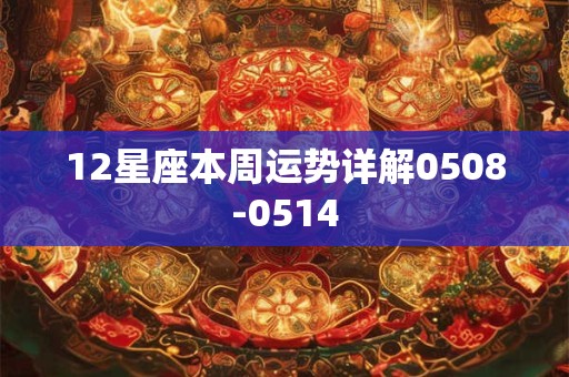 12星座本周运势详解0508-0514 12星座本周运势详解0508-0514