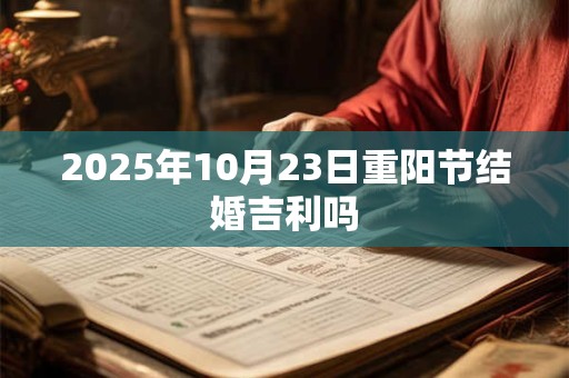 2025年10月23日重阳节结婚吉利吗 2025年10月23日重阳节结婚吉利吗