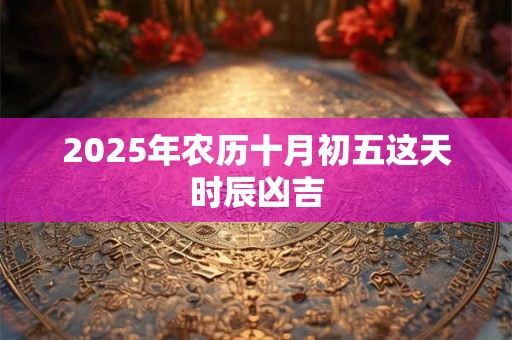 2025年农历十月初五这天时辰凶吉