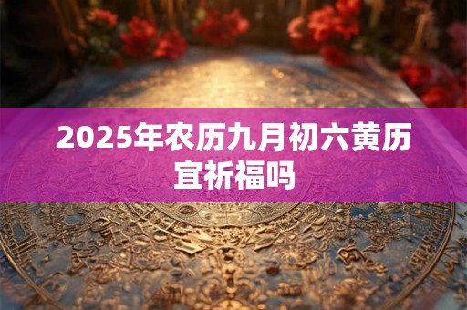 2025年农历九月初六黄历宜祈福吗