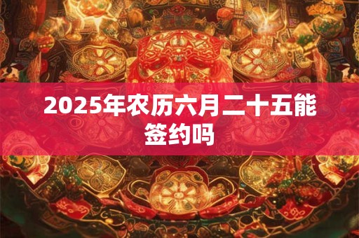 2025年农历六月二十五能签约吗