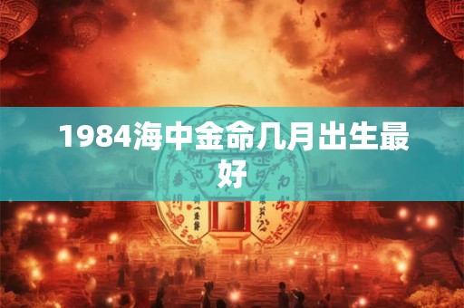 1984海中金命几月出生最好