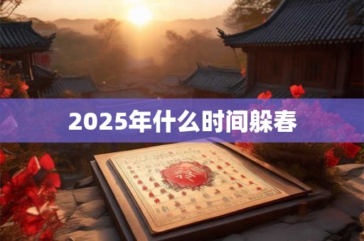2025年什么时间躲春