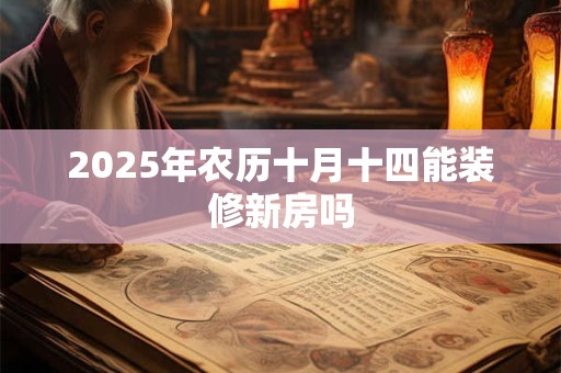 2025年农历十月十四能装修新房吗