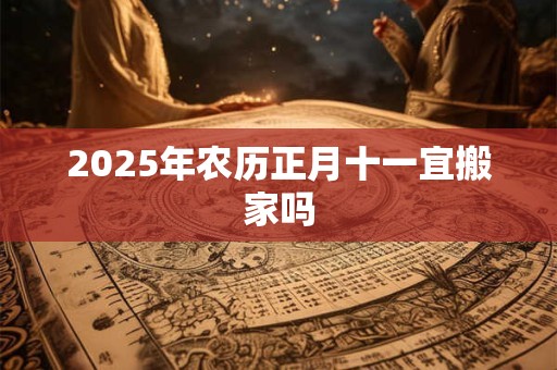2025年农历正月十一宜搬家吗