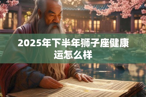 2025年下半年狮子座健康运怎么样