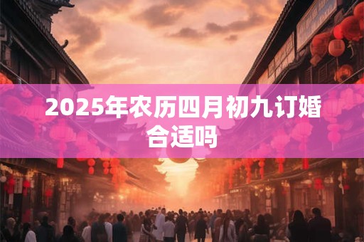 2025年农历四月初九订婚合适吗