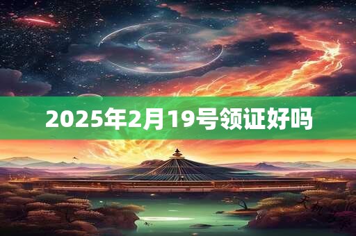 2025年2月19号领证好吗
