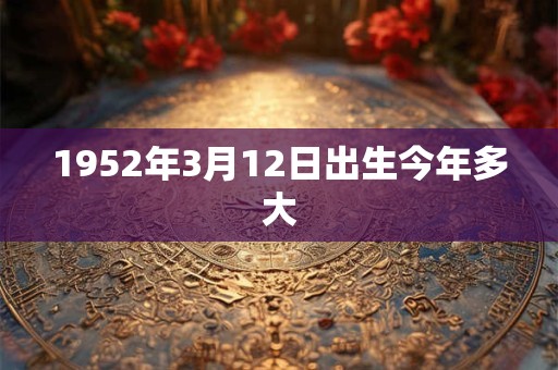 1952年3月12日出生今年多大