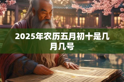 2025年农历五月初十是几月几号
