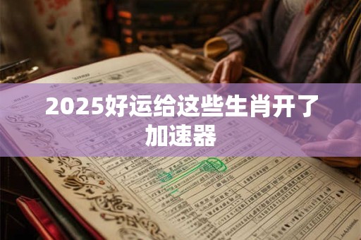 2025好运给这些生肖开了加速器