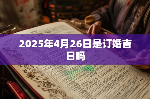 2025年4月26日是订婚吉日吗 2025年4月26日是订婚吉日吗