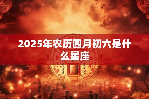 2025年农历四月初六是什么星座