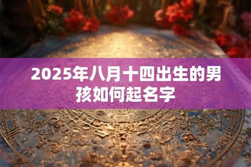 2025年八月十四出生的男孩如何起名字 2025年八月十四出生的男孩如何起名字