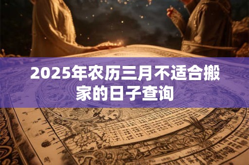 2025年农历三月不适合搬家的日子查询