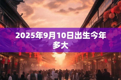 2025年9月10日出生今年多大