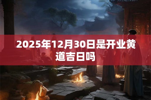 2025年12月30日是开业黄道吉日吗 2025年12月30日是开业黄道吉日吗
