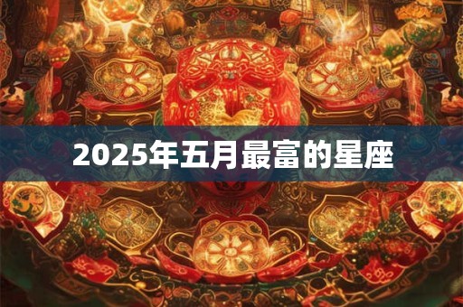2025年五月最富的星座 2025年五月最富的星座