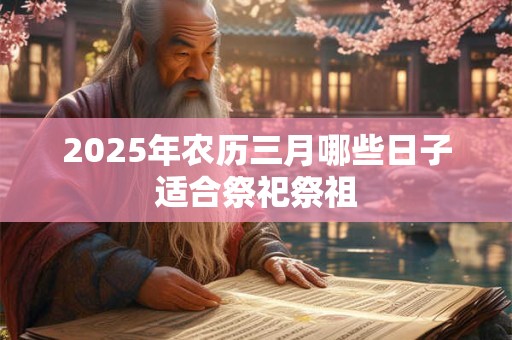 2025年农历三月哪些日子适合祭祀祭祖