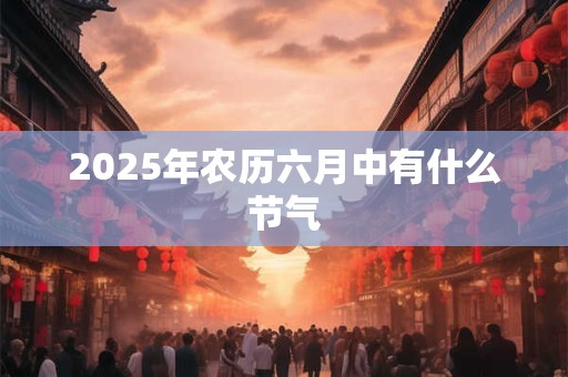 2025年农历六月中有什么节气