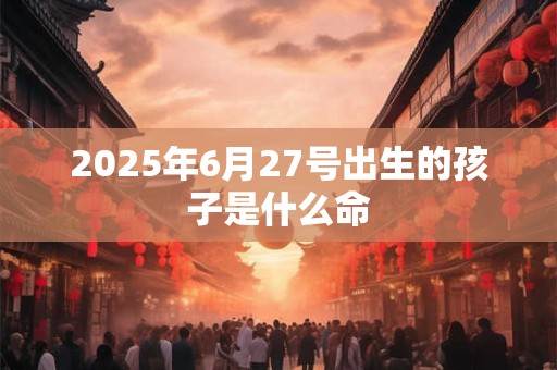 2025年6月27号出生的孩子是什么命