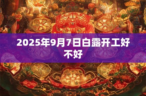 2025年9月7日白露开工好不好