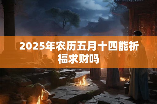 2025年农历五月十四能祈福求财吗 2025年农历五月十四能祈福求财吗