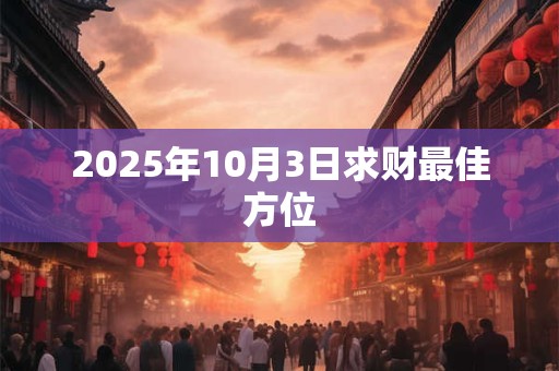 2025年10月3日求财最佳方位 2025年10月3日求财最佳方位