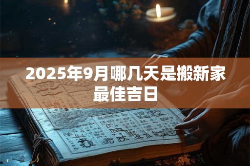 2025年9月哪几天是搬新家最佳吉日