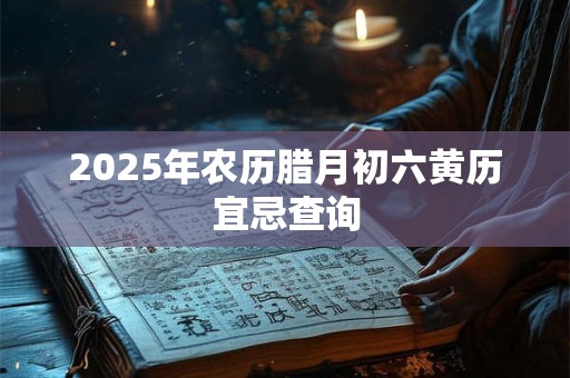 2025年农历腊月初六黄历宜忌查询