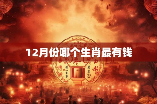 12月份哪个生肖最有钱
