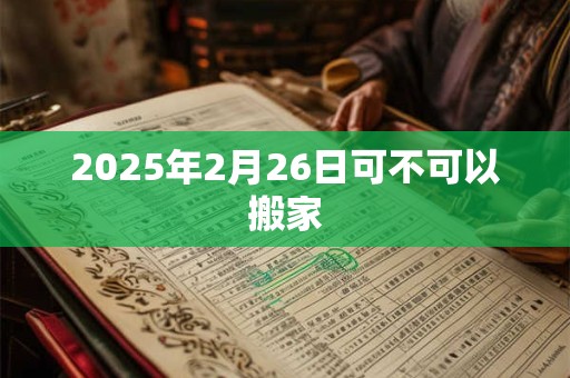 2025年2月26日可不可以搬家 2025年2月26日可不可以搬家