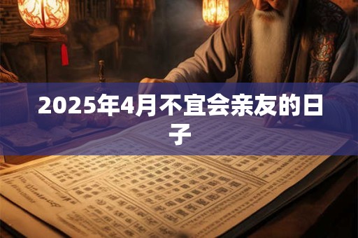 2025年4月不宜会亲友的日子