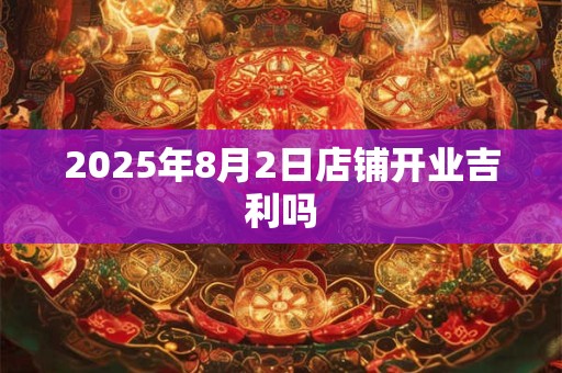 2025年8月2日店铺开业吉利吗